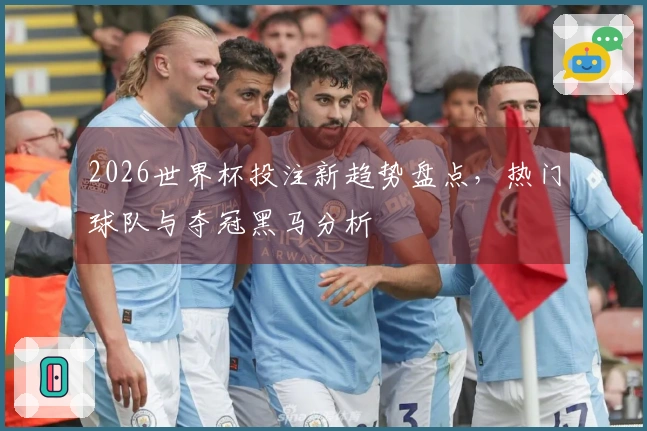 2026世界杯投注新趋势盘点，热门球队与夺冠黑马分析