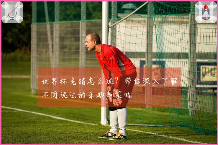 世界杯竞猜怎么玩？带你深入了解不同玩法的乐趣与策略