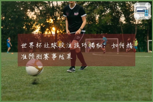 世界杯让球投注技巧揭秘：如何精准预测赛事结果