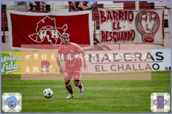 世界杯竞猜有哪些技巧能帮助你提高胜率？