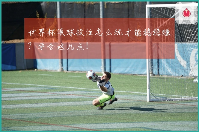 世界杯滚球投注怎么玩才能稳稳赚？学会这几点！