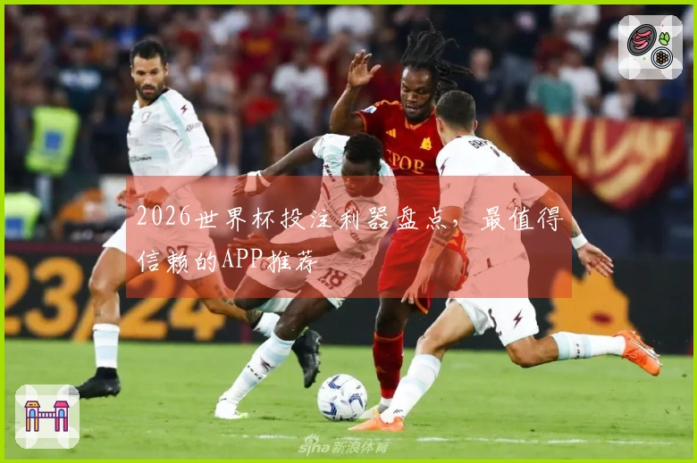 2026世界杯投注利器盘点，最值得信赖的APP推荐