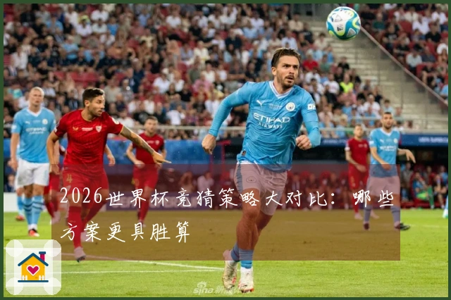 2026世界杯竞猜策略大对比：哪些方案更具胜算