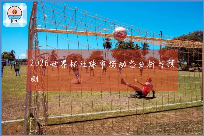 2026世界杯让球市场动态分析与预测