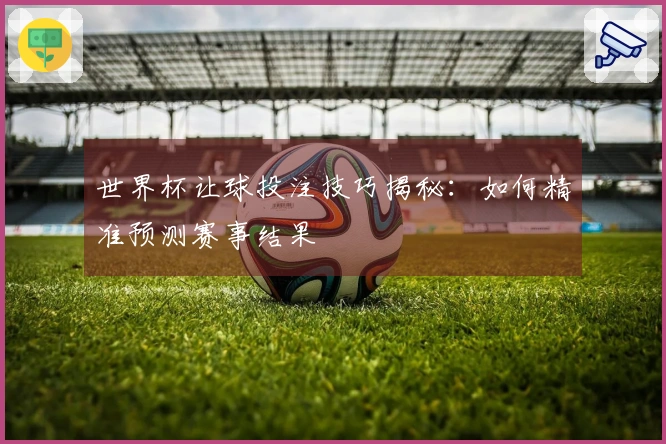 世界杯让球投注技巧揭秘：如何精准预测赛事结果
