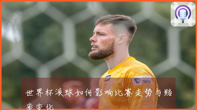 世界杯滚球如何影响比赛走势与赔率变化