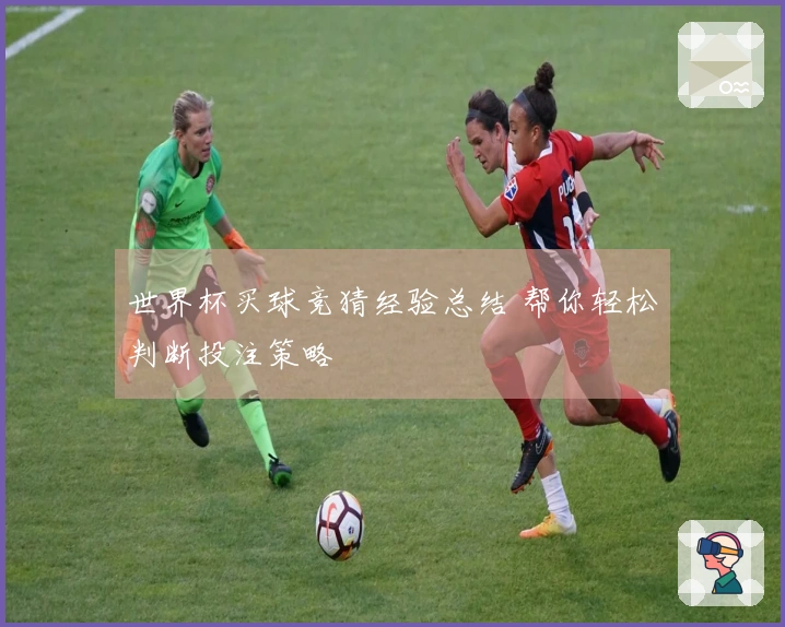 世界杯买球竞猜经验总结 帮你轻松判断投注策略
