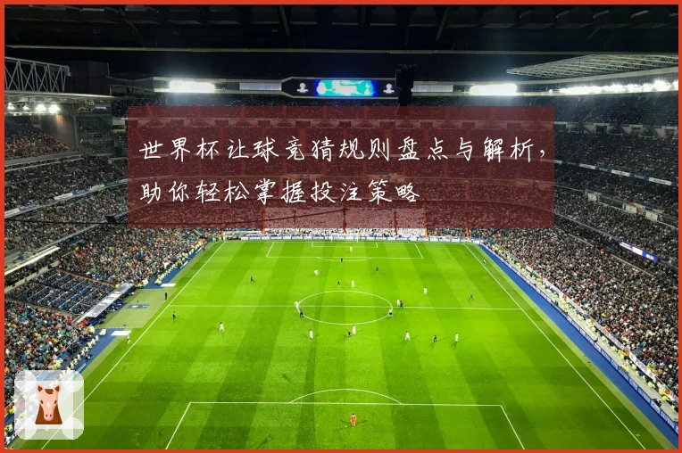 世界杯让球竞猜规则盘点与解析，助你轻松掌握投注策略