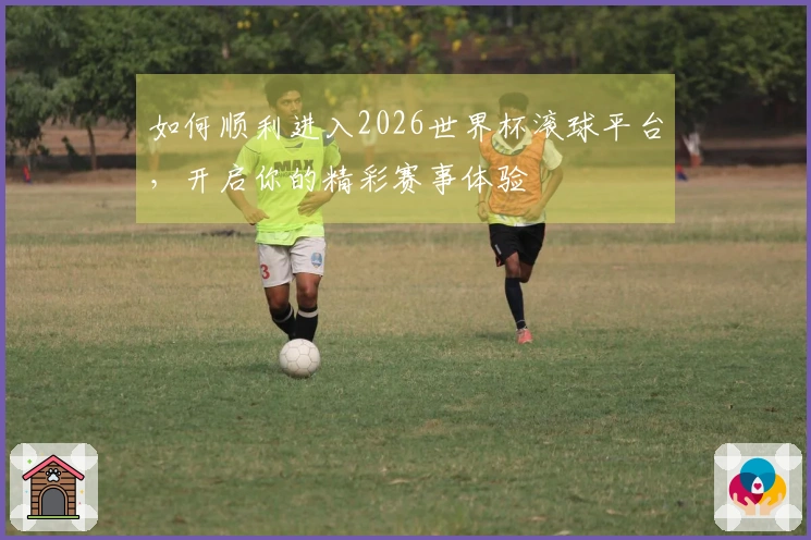 如何顺利进入2026世界杯滚球平台，开启你的精彩赛事体验