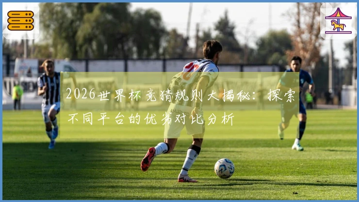 2026世界杯竞猜规则大揭秘：探索不同平台的优劣对比分析