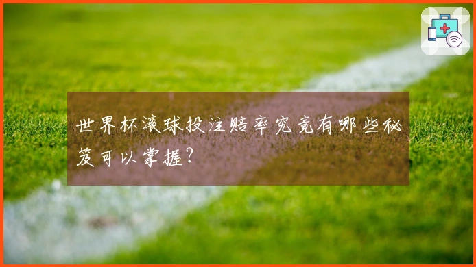 世界杯滚球投注赔率究竟有哪些秘笈可以掌握？