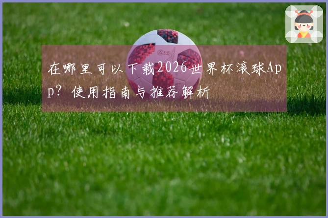 在哪里可以下载2026世界杯滚球App？使用指南与推荐解析
