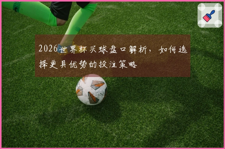 2026世界杯买球盘口解析，如何选择更具优势的投注策略