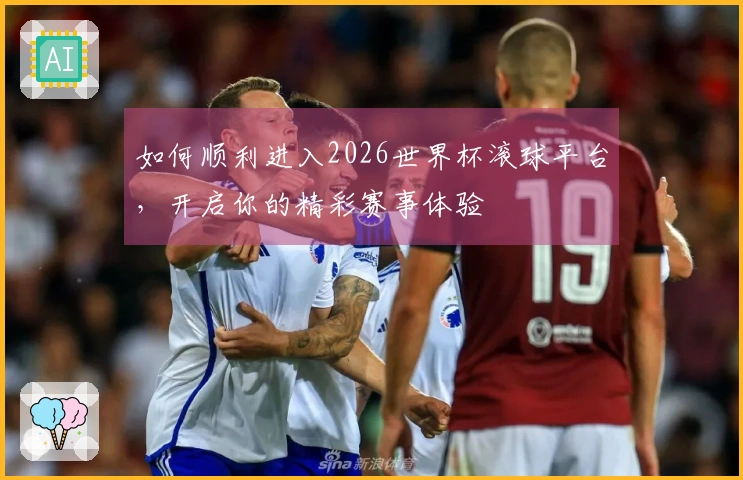 如何顺利进入2026世界杯滚球平台，开启你的精彩赛事体验