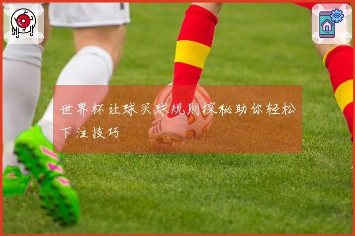 世界杯让球买球规则探秘助你轻松下注技巧