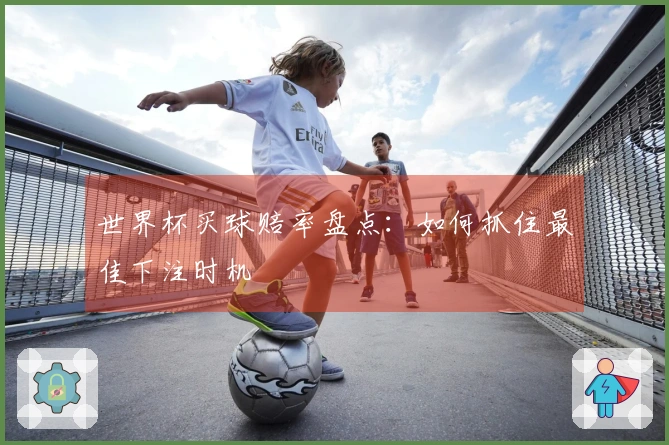 世界杯买球赔率盘点：如何抓住最佳下注时机