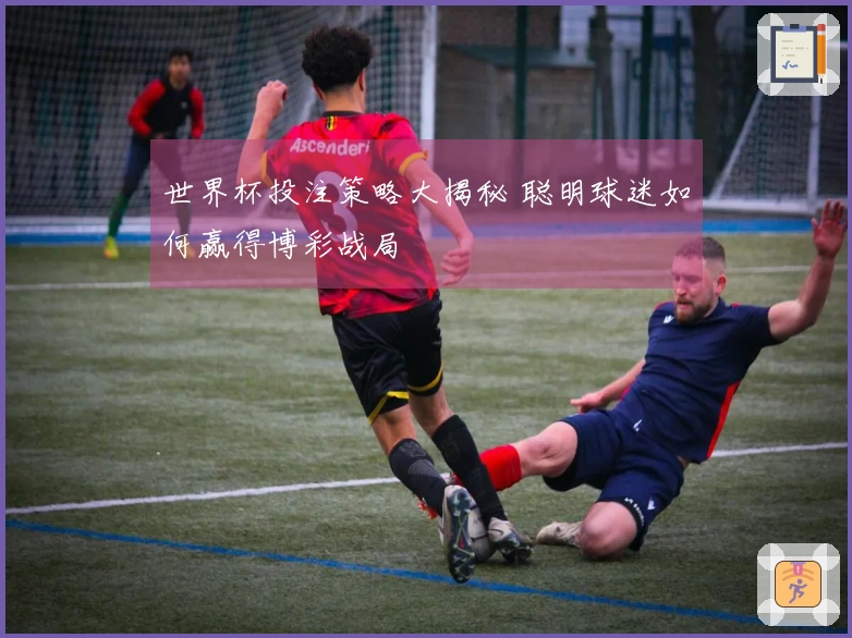 世界杯投注策略大揭秘 聪明球迷如何赢得博彩战局