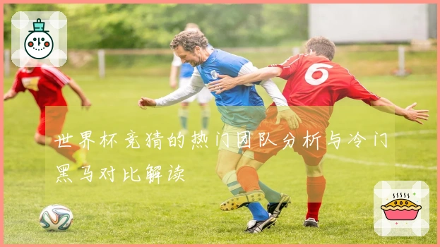 世界杯竞猜的热门团队分析与冷门黑马对比解读
