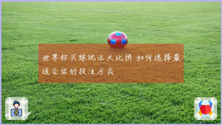 世界杯买球玩法大比拼 如何选择最适合你的投注方式