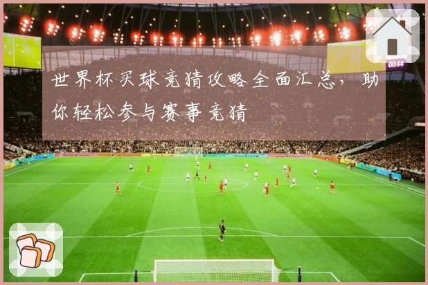 世界杯买球竞猜攻略全面汇总，助你轻松参与赛事竞猜