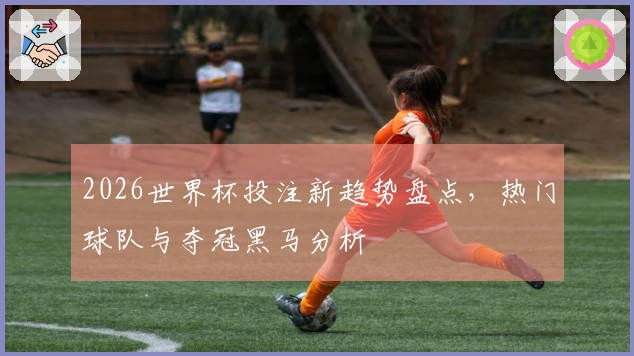 2026世界杯投注新趋势盘点，热门球队与夺冠黑马分析