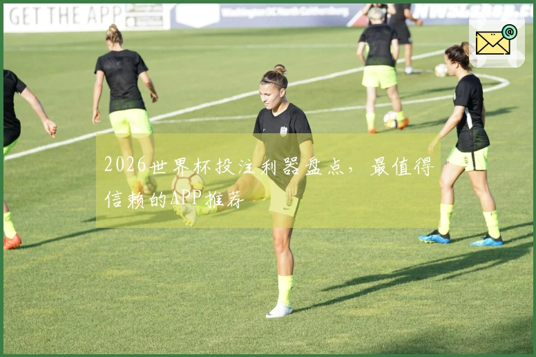2026世界杯投注利器盘点，最值得信赖的APP推荐