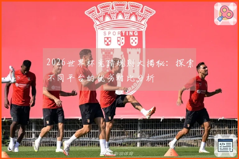 2026世界杯竞猜规则大揭秘：探索不同平台的优劣对比分析