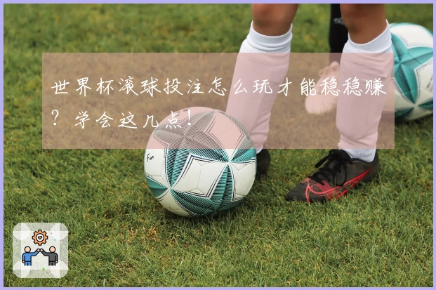 世界杯滚球投注怎么玩才能稳稳赚？学会这几点！