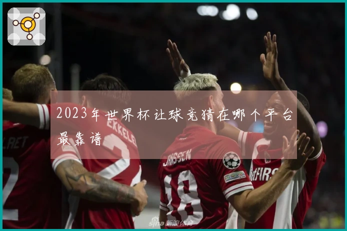 2023年世界杯让球竞猜在哪个平台最靠谱